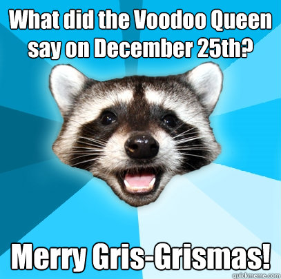 What did the Voodoo Queen say on December 25th? Merry Gris-Grismas!  Lame Pun Coon