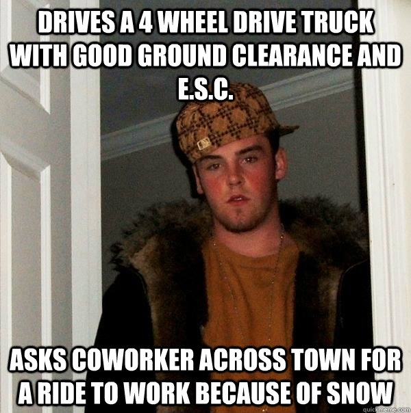 drives a 4 wheel drive truck with good ground clearance and E.S.C. asks coworker across town for a ride to work because of snow - drives a 4 wheel drive truck with good ground clearance and E.S.C. asks coworker across town for a ride to work because of snow  Scumbag Steve