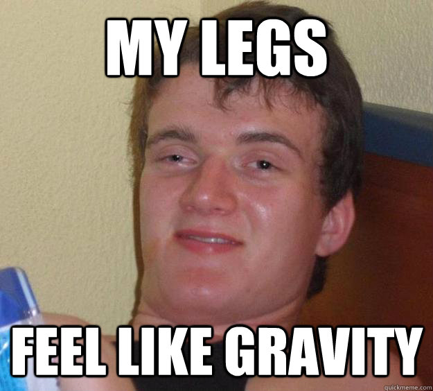 My legs feel like gravity - My legs feel like gravity  10 Guy