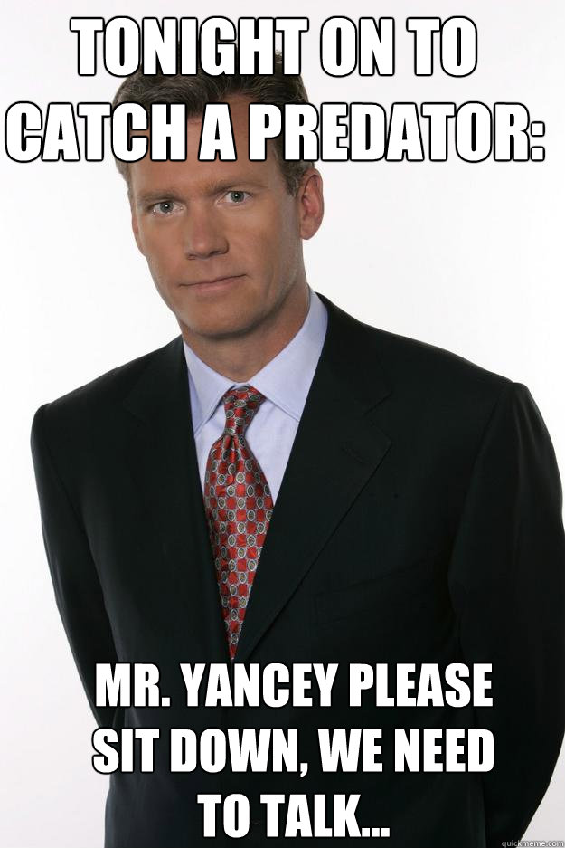 Tonight on to catch a predator: Mr. Yancey Please sit down, we need to talk... - Tonight on to catch a predator: Mr. Yancey Please sit down, we need to talk...  Misc