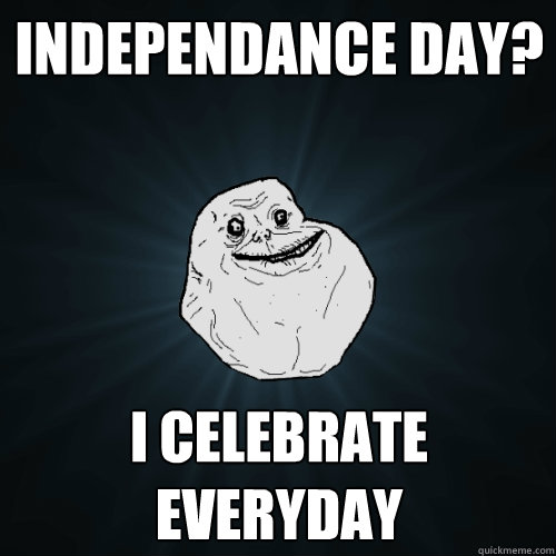 independance day? I celebrate everyday  Forever Alone