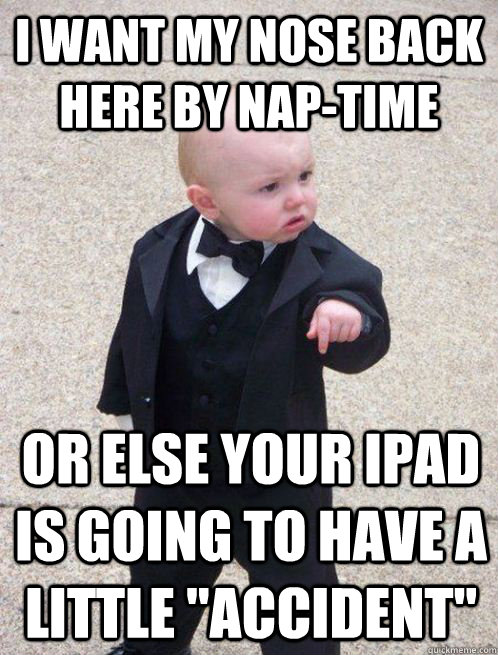 I want my nose back here by nap-time Or else your iPad is going to have a little 