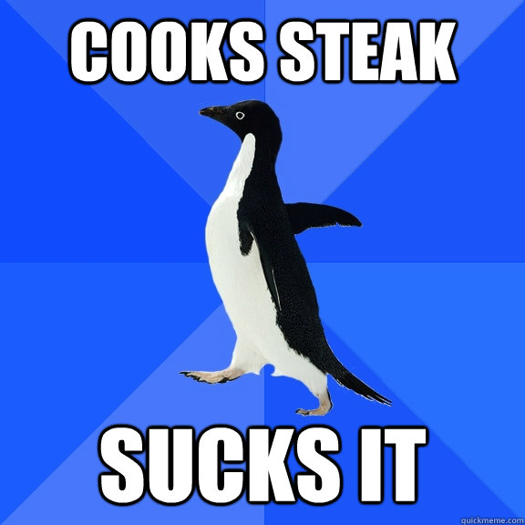 cooks steak sucks it  Socially Awkward Penguin
