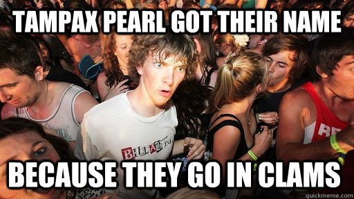 Tampax Pearl got their name because they go in clams  Sudden Clarity Clarence