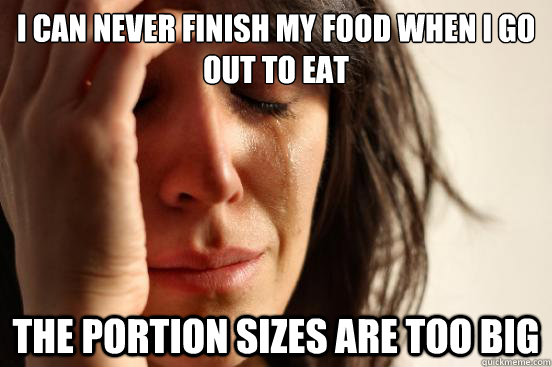 I can never finish my food when I go out to eat the portion sizes are too big  First World Problems