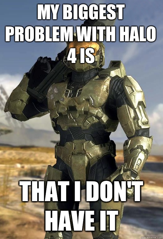 my biggest problem with Halo 4 is That I don't have it  Master Chief