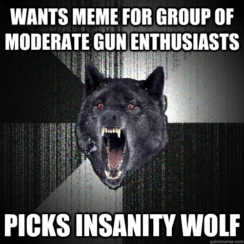 Wants meme for group of moderate gun enthusiasts Picks insanity wolf  Insanity Wolf