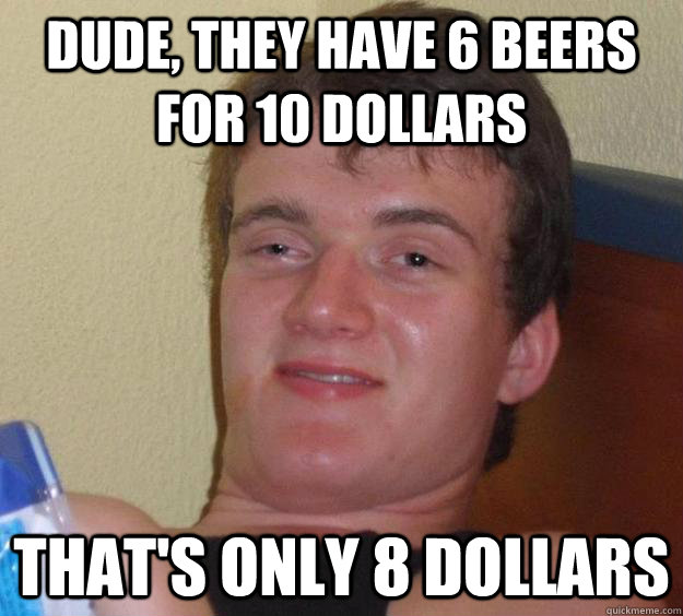Dude, they have 6 Beers for 10 dollars That's only 8 dollars - Dude, they have 6 Beers for 10 dollars That's only 8 dollars  10 Guy