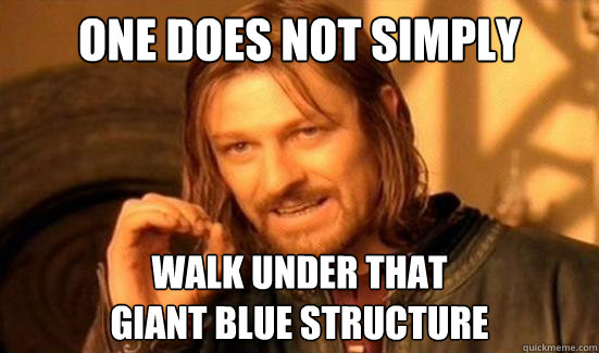 One Does Not Simply Walk under that
giant blue structure  Boromir