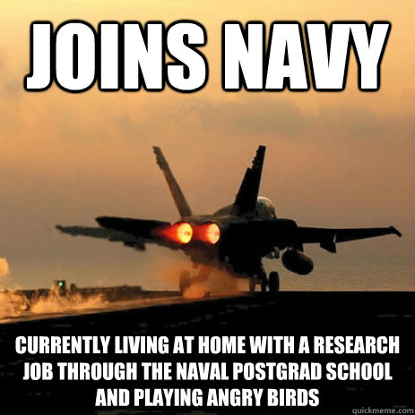 Joins navy currently living at home with a research job through the naval postgrad school and playing angry birds  