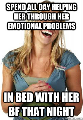 Spend all day helping her through her emotional problems In bed with her bf that night  Friend Zone Fiona