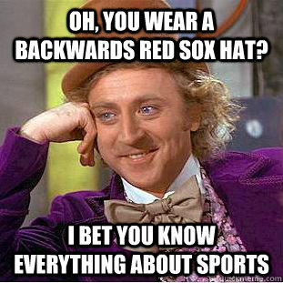 Oh, you wear a backwards red sox hat? I bet you know everything about sports  Condescending Wonka