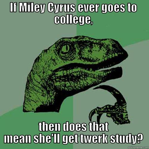 IF MILEY CYRUS EVER GOES TO COLLEGE, THEN DOES THAT MEAN SHE'LL GET TWERK STUDY? Philosoraptor