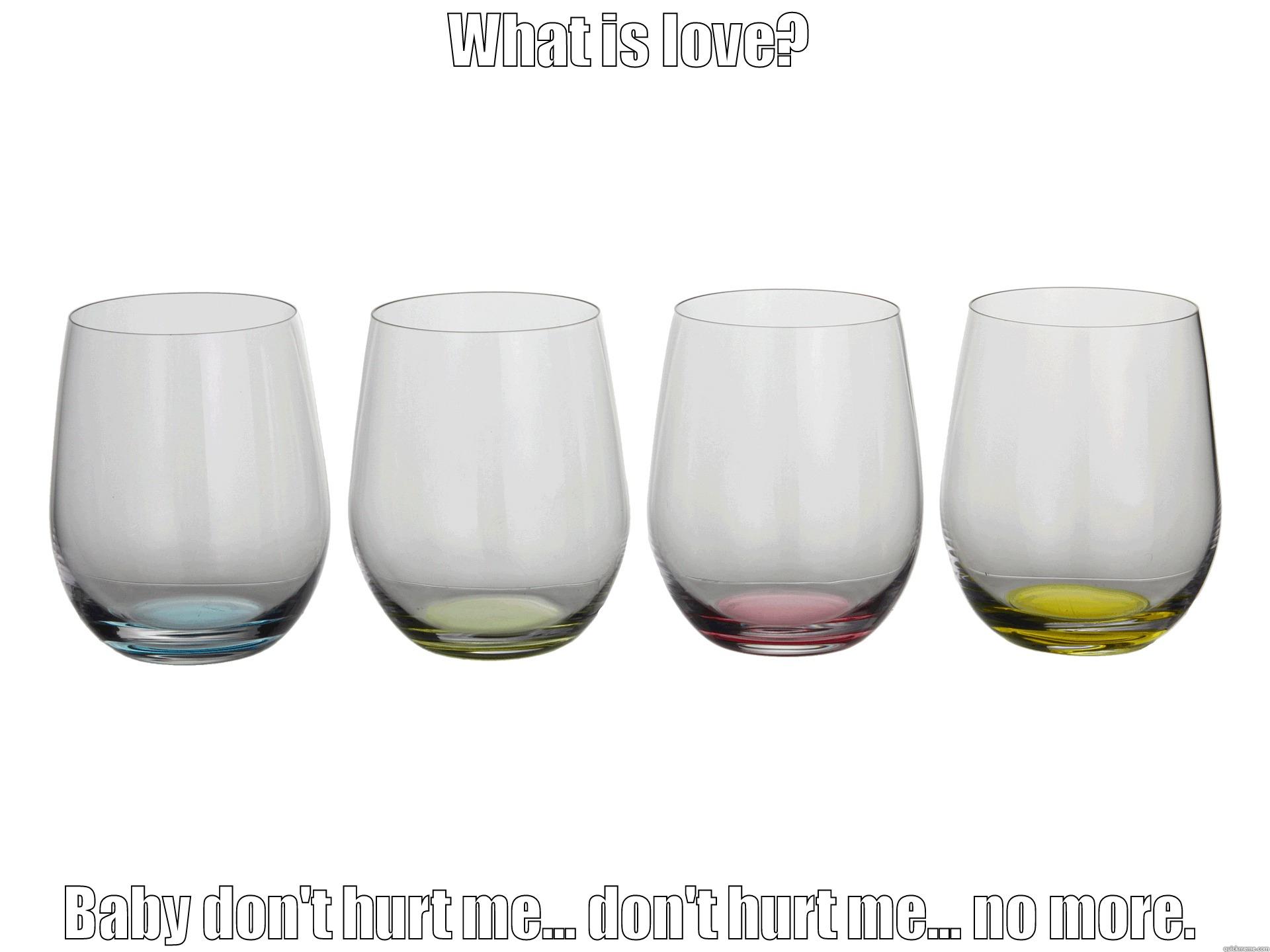 WHAT IS LOVE? BABY DON'T HURT ME... DON'T HURT ME... NO MORE. Misc