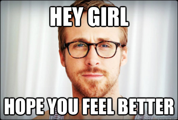 HEY GIRL HOPE YOU FEEL BETTER - HEY GIRL HOPE YOU FEEL BETTER  Gosling hopes you feel better