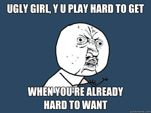 UGLY GIRL, Y U play hard to get when you're already
hard to want  Y U No
