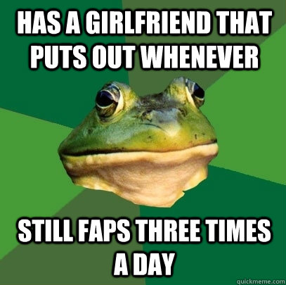 Has a girlfriend that puts out whenever still faps three times a day  Foul Bachelor Frog