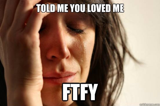 told me you loved me ftfy  First World Problems