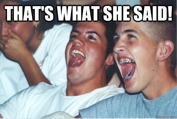 That's What she said!    Immature High Schoolers