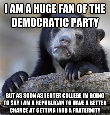 I am a huge fan of the democratic party but as soon as i enter college im going to say i am a republican to have a better chance at getting into a fraternity   Confession Bear