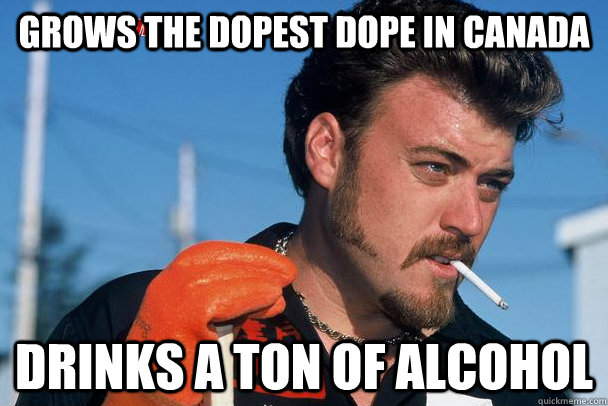 Grows the dopest dope in Canada Drinks a ton of alcohol  Rickyisms
