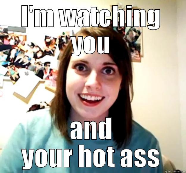 I'M WATCHING YOU AND YOUR HOT ASS Overly Attached Girlfriend