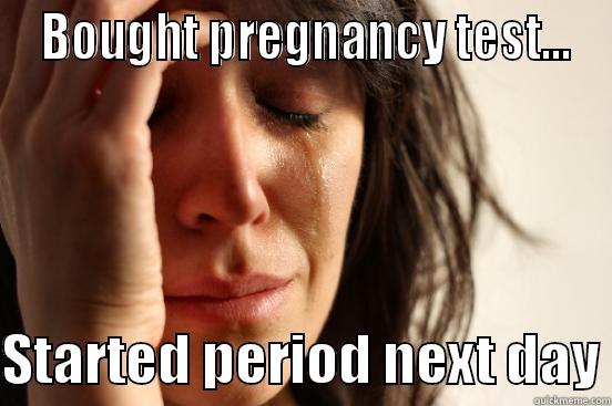  BOUGHT PREGNANCY TEST...  STARTED PERIOD NEXT DAY First World Problems