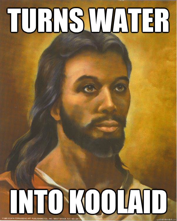 turns water into koolaid  Black Jesus