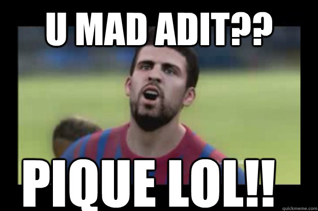 U MAD ADIT?? PIQue LOL!!  