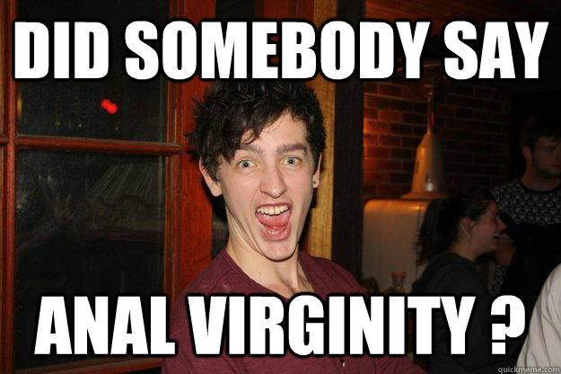 Did Somebody say anal virginity ?  