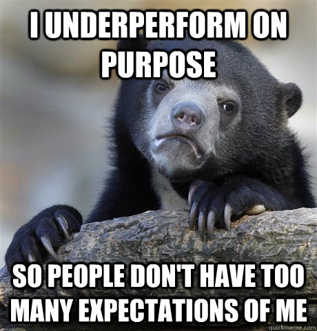 I underperform on purpose So people don't have too many expectations of me  Confession Bear