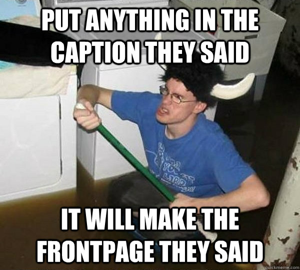 put anything in the caption they said it will make the frontpage they said  They said