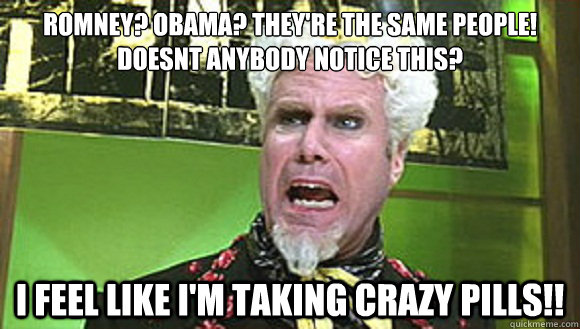 Romney? Obama? They're the same people!  Doesnt anybody notice this? I feel like I'm taking crazy pills!! - Romney? Obama? They're the same people!  Doesnt anybody notice this? I feel like I'm taking crazy pills!!  Angry mugatu