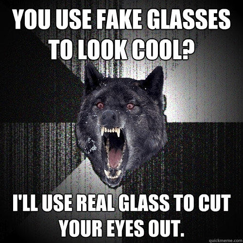 YOU USE fake glasses to look cool? I'll use real glass to cut your eyes out.  
