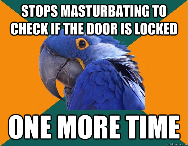 stops masturbating to check if the door is locked one more time  Paranoid parrot flat tire