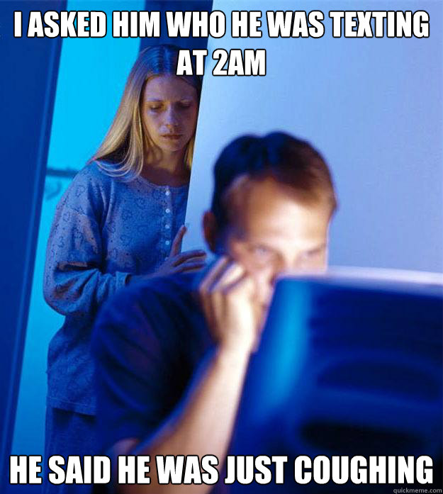 I asked him who he was texting at 2am he said he was just coughing - I asked him who he was texting at 2am he said he was just coughing  Redditors Wife