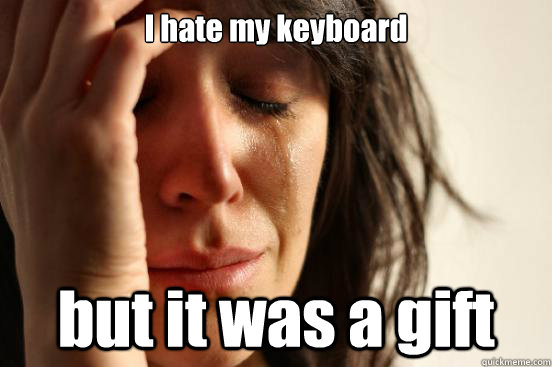 I hate my keyboard but it was a gift  First World Problems