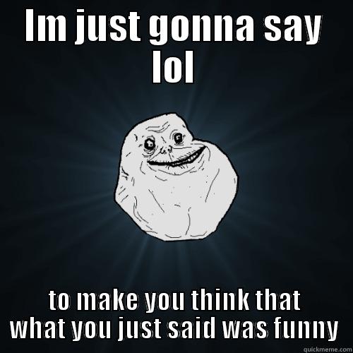 Lol is lol - IM JUST GONNA SAY LOL TO MAKE YOU THINK THAT WHAT YOU JUST SAID WAS FUNNY Forever Alone
