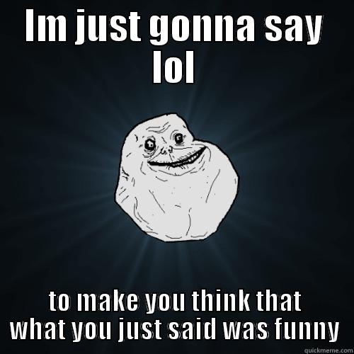 IM JUST GONNA SAY LOL TO MAKE YOU THINK THAT WHAT YOU JUST SAID WAS FUNNY Forever Alone