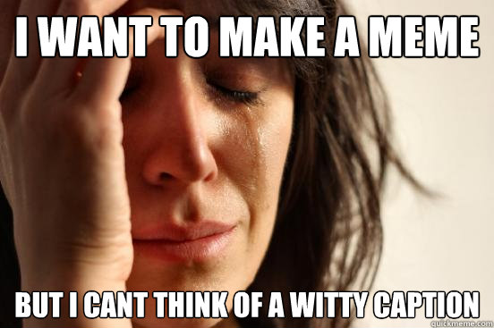 I want to make a meme but I can´t think of a witty caption  First World Problems