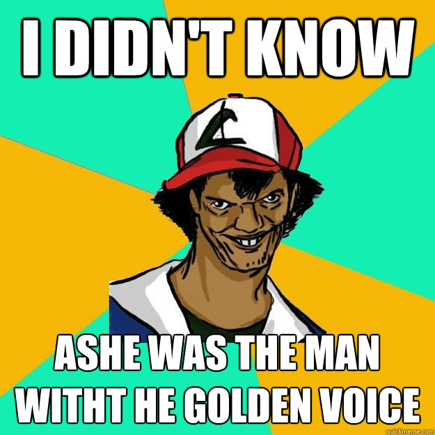 I DIDN't KNow Ashe was the man witht he golden voice  Ash Pedreiro