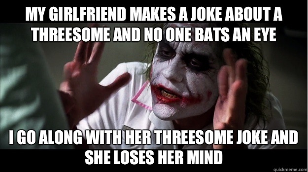 My girlfriend makes a joke about a threesome and no one bats an eye I go along with her threesome joke and she loses her mind  Joker Mind Loss