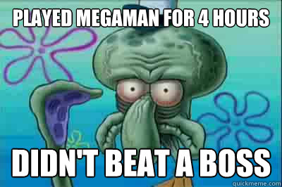 Played Megaman for 4 hours  Didn't beat a boss  Fed up squidward