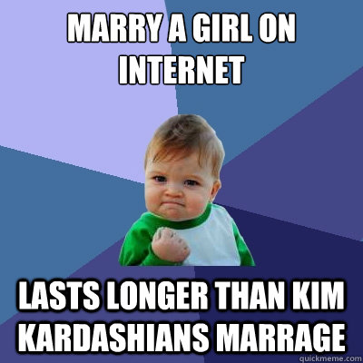 Marry a girl on internet Lasts longer than kim kardashians marrage  Success Kid