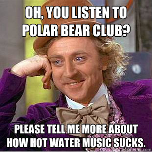 Oh, you listen to Polar Bear Club? Please tell me more about how Hot Water Music sucks.  Condescending Wonka