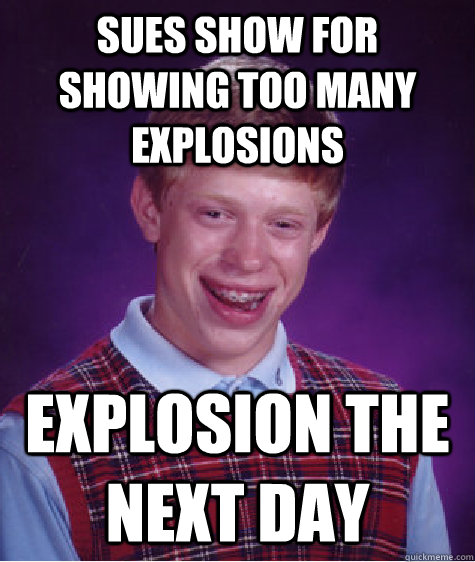 Sues show for showing too many explosions explosion the next day - Sues show for showing too many explosions explosion the next day  Bad Luck Brian