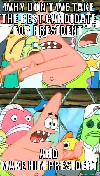 WHY DON'T WE TAKE THE BEST CANDIDATE FOR PRESIDENT  AND MAKE HIM PRESIDENT Push it somewhere else Patrick