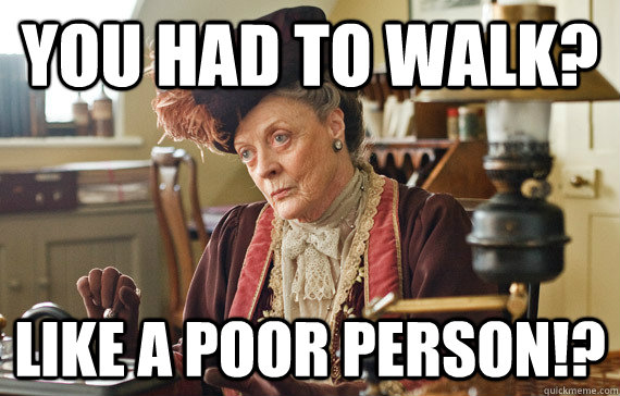 YOU HAD TO WALK? LIKE A POOR PERSON!?  The Dowager Countess