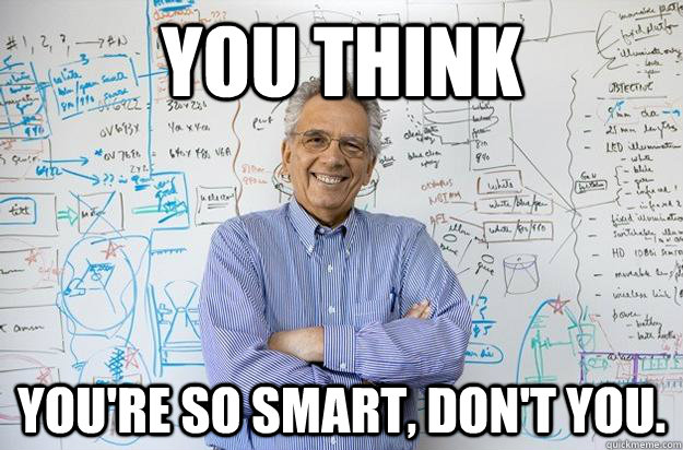 you think you're so smart, don't you.  Engineering Professor