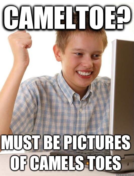 Cameltoe? Must be pictures of camels toes  First Day on the Internet Kid